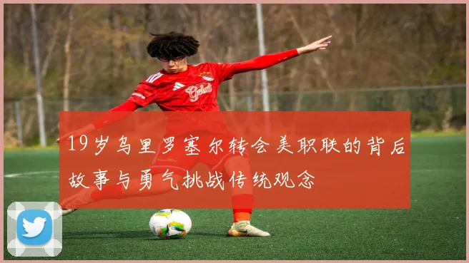 19岁乌里罗塞尔转会美职联的背后故事与勇气挑战传统观念