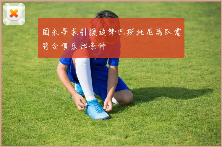 国米寻求引援边锋巴斯托尼离队需符合俱乐部条件