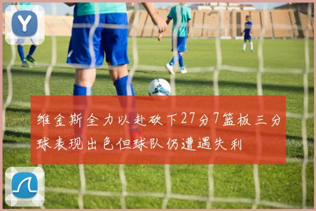 维金斯全力以赴砍下27分7篮板三分球表现出色但球队仍遭遇失利