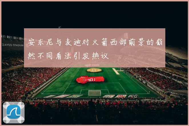 安东尼与麦迪对火箭西部前景的截然不同看法引发热议