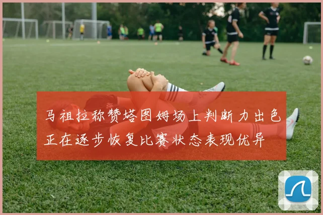马祖拉称赞塔图姆场上判断力出色正在逐步恢复比赛状态表现优异