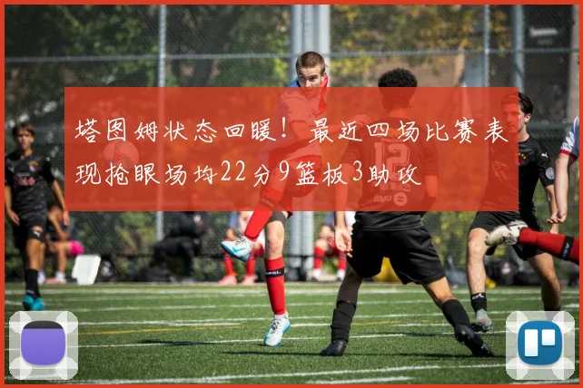 塔图姆状态回暖！最近四场比赛表现抢眼场均22分9篮板3助攻