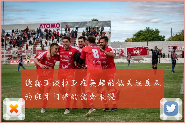 德赫亚谈拉亚在英超的低关注度及西班牙门将的优秀表现