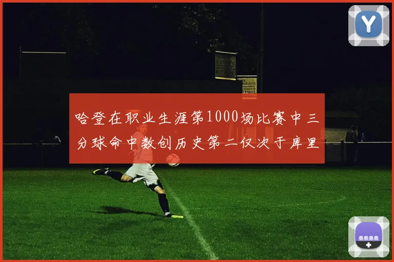 哈登在职业生涯第1000场比赛中三分球命中数创历史第二仅次于库里