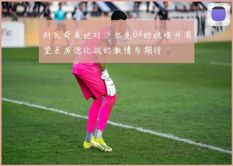 科瓦奇表达对沙尔克04的祝福并渴望亲历德比战的激情与期待