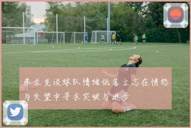 弗兰克谈球队情绪低落立志在愤怒与失望中寻求突破与进步