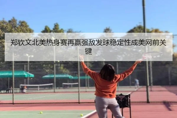 郑钦文北美热身赛再赢强敌发球稳定性成美网前关键